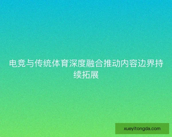 电竞与传统体育深度融合推动内容边界持续拓展