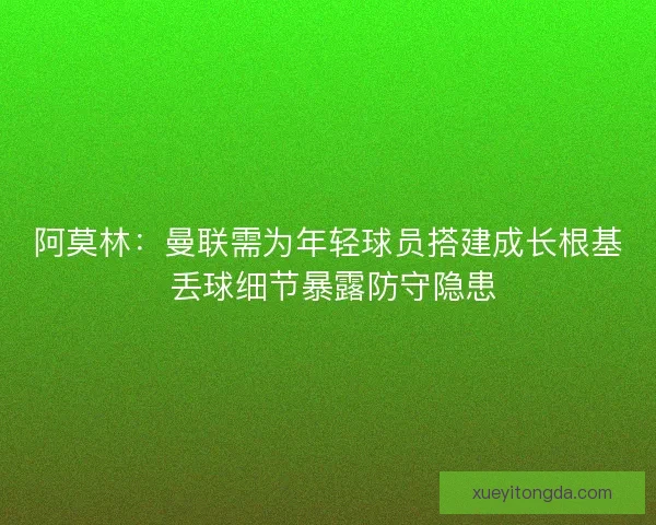 阿莫林：曼联需为年轻球员搭建成长根基 丢球细节暴露防守隐患
