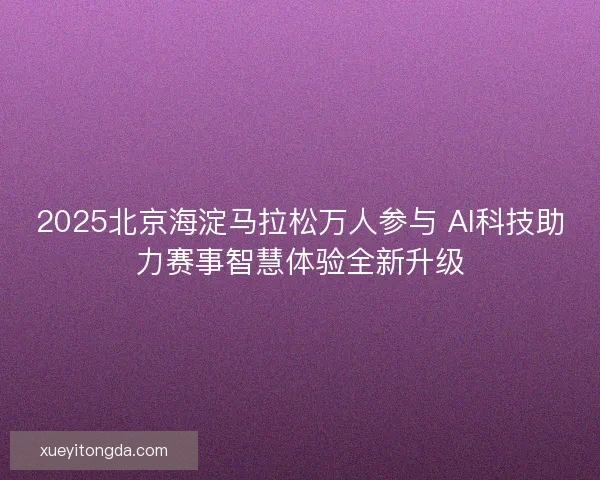 2025北京海淀马拉松万人参与 AI科技助力赛事智慧体验全新升级