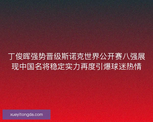 丁俊晖强势晋级斯诺克世界公开赛八强展现中国名将稳定实力再度引爆球迷热情