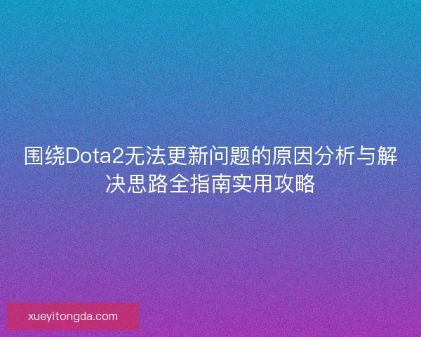 围绕Dota2无法更新问题的原因分析与解决思路全指南实用攻略