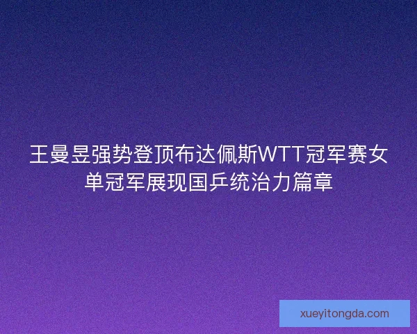 王曼昱强势登顶布达佩斯WTT冠军赛女单冠军展现国乒统治力篇章