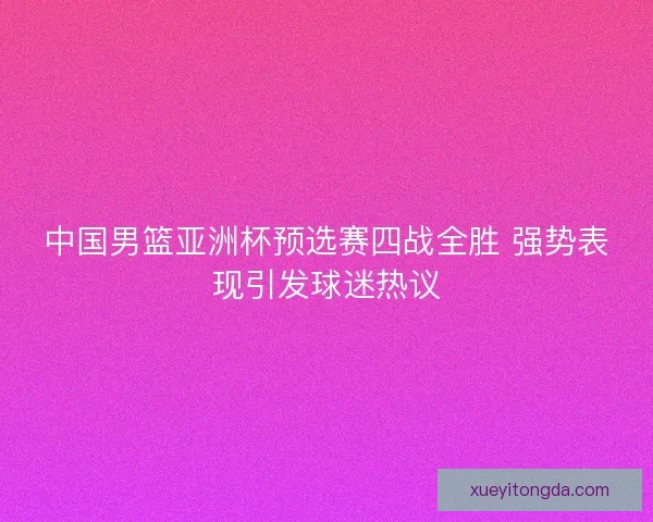 中国男篮亚洲杯预选赛四战全胜 强势表现引发球迷热议