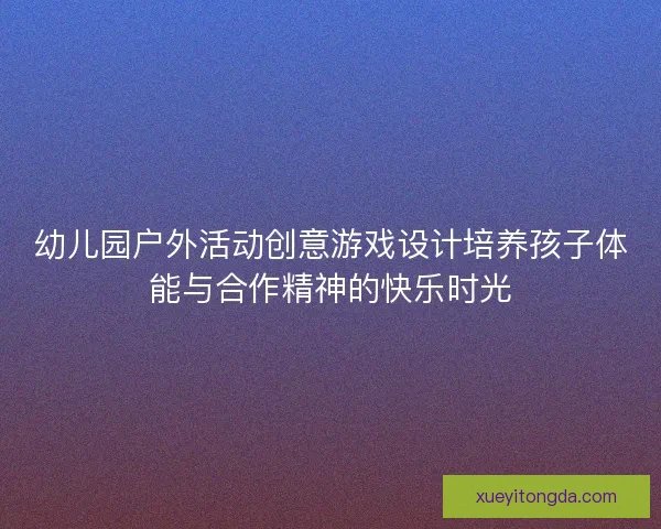 幼儿园户外活动创意游戏设计培养孩子体能与合作精神的快乐时光