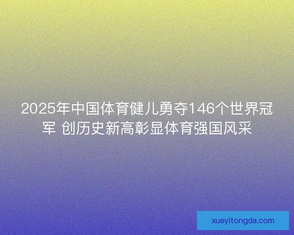 2025年中国体育健儿勇夺146个世界冠军 创历史新高彰显体育强国风采
