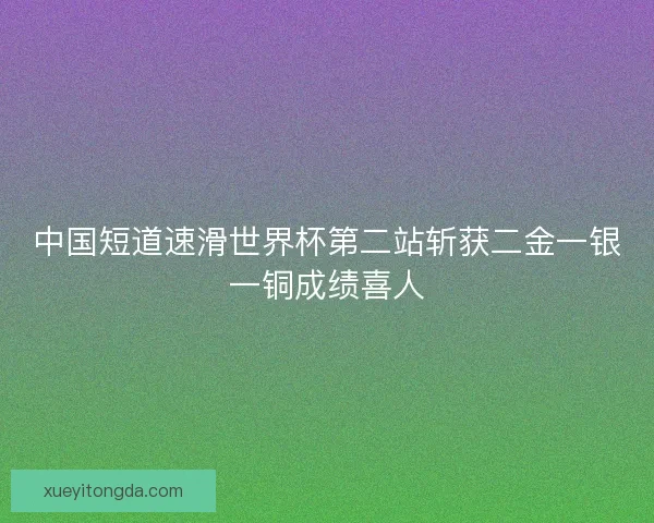 中国短道速滑世界杯第二站斩获二金一银一铜成绩喜人