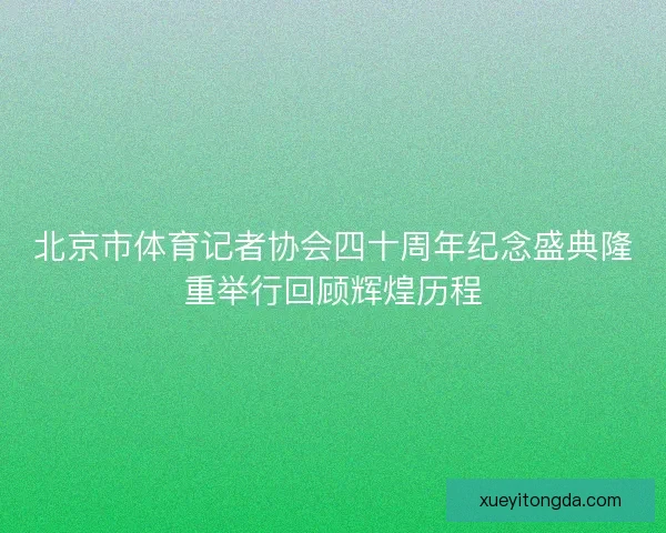 北京市体育记者协会四十周年纪念盛典隆重举行回顾辉煌历程