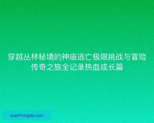 穿越丛林秘境的神庙逃亡极限挑战与冒险传奇之旅全记录热血成长篇