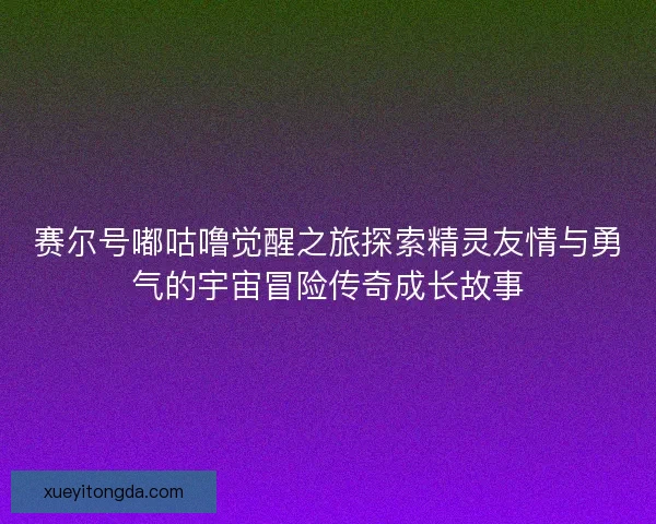 赛尔号嘟咕噜觉醒之旅探索精灵友情与勇气的宇宙冒险传奇成长故事