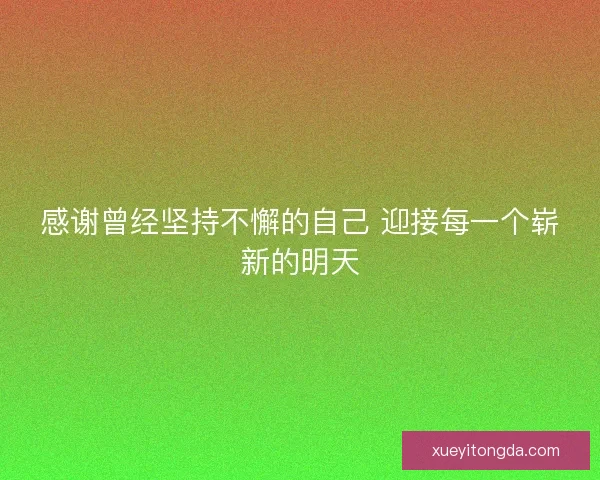 感谢曾经坚持不懈的自己 迎接每一个崭新的明天 感谢曾经坚持不懈的自己 迎接每一个崭新的明天