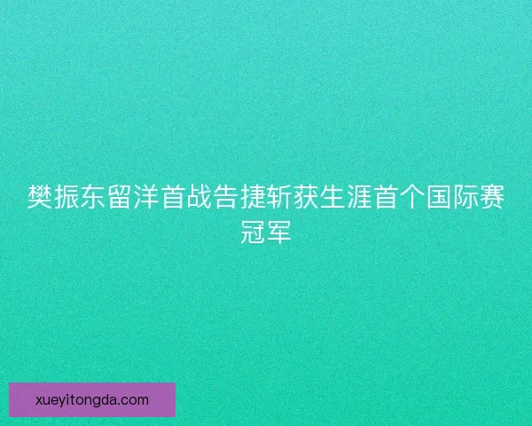 樊振东留洋首战告捷斩获生涯首个国际赛冠军