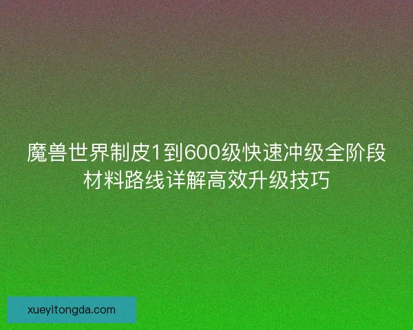 魔兽世界制皮1到600级快速冲级全阶段材料路线详解高效升级技巧