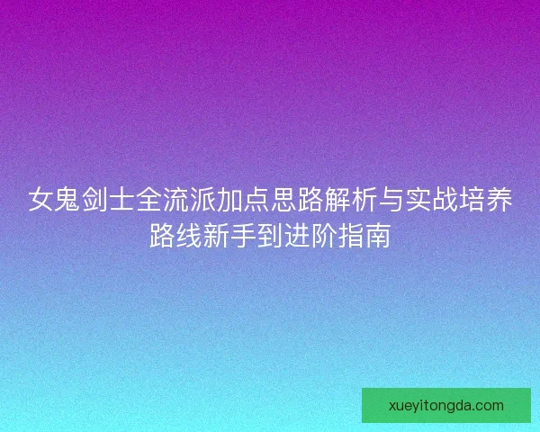 女鬼剑士全流派加点思路解析与实战培养路线新手到进阶指南