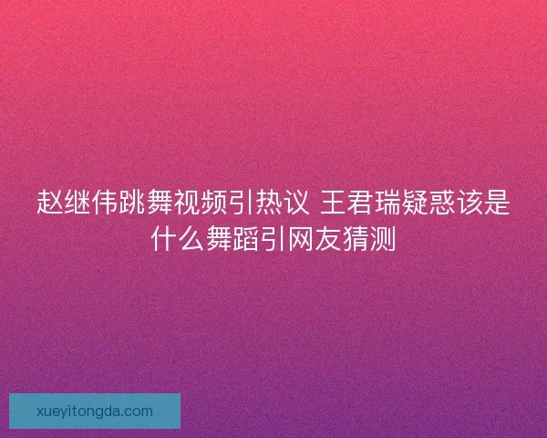 赵继伟跳舞视频引热议 王君瑞疑惑该是什么舞蹈引网友猜测