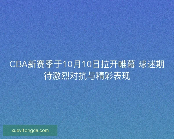 CBA新赛季于10月10日拉开帷幕 球迷期待激烈对抗与精彩表现
