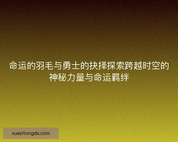 命运的羽毛与勇士的抉择探索跨越时空的神秘力量与命运羁绊