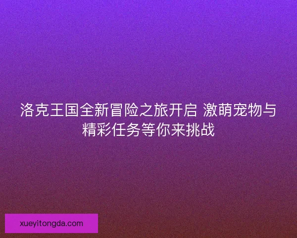洛克王国全新冒险之旅开启 激萌宠物与精彩任务等你来挑战