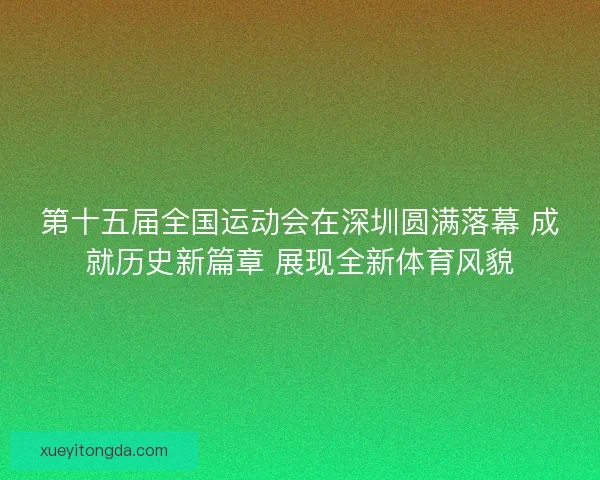 第十五届全国运动会在深圳圆满落幕 成就历史新篇章 展现全新体育风貌