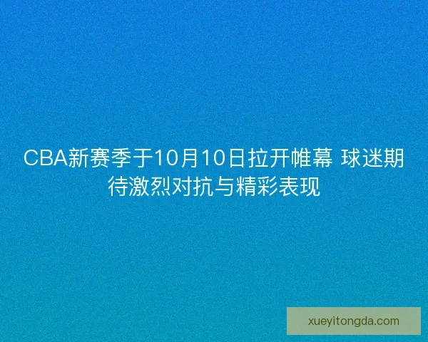 CBA新赛季于10月10日拉开帷幕 球迷期待激烈对抗与精彩表现
