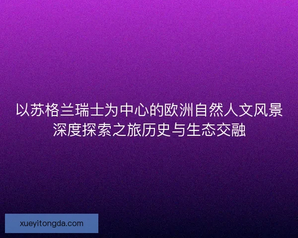 以苏格兰瑞士为中心的欧洲自然人文风景深度探索之旅历史与生态交融