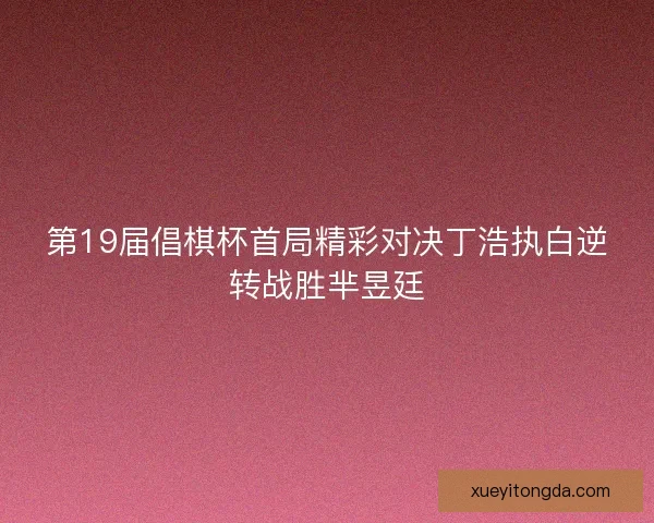 第19届倡棋杯首局精彩对决丁浩执白逆转战胜芈昱廷