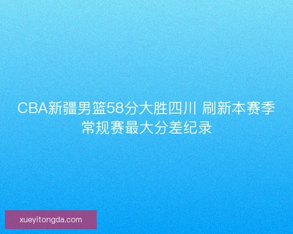 CBA新疆男篮58分大胜四川 刷新本赛季常规赛最大分差纪录
