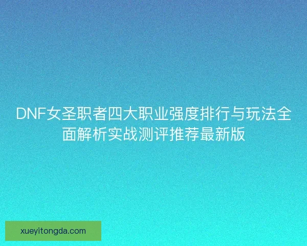 DNF女圣职者四大职业强度排行与玩法全面解析实战测评推荐最新版