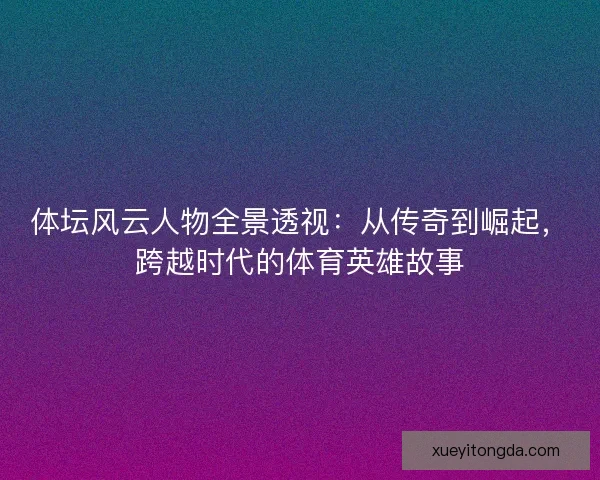 体坛风云人物全景透视：从传奇到崛起，跨越时代的体育英雄故事