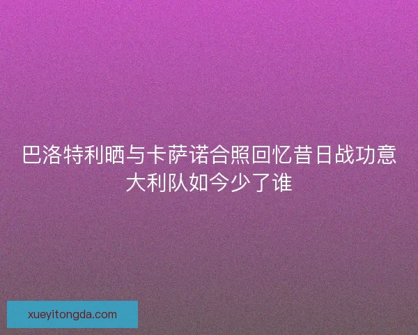 巴洛特利晒与卡萨诺合照回忆昔日战功意大利队如今少了谁