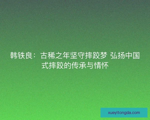 韩铁良：古稀之年坚守摔跤梦 弘扬中国式摔跤的传承与情怀