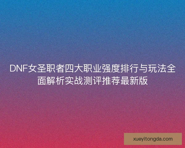 DNF女圣职者四大职业强度排行与玩法全面解析实战测评推荐最新版