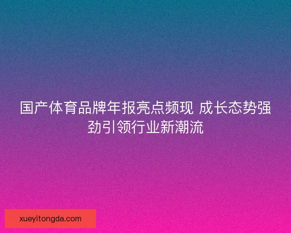 国产体育品牌年报亮点频现 成长态势强劲引领行业新潮流