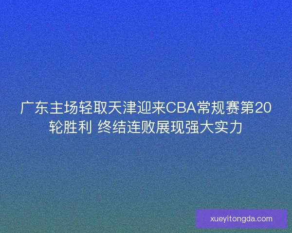 广东主场轻取天津迎来CBA常规赛第20轮胜利 终结连败展现强大实力