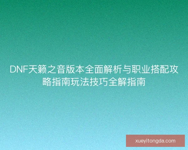 DNF天籁之音版本全面解析与职业搭配攻略指南玩法技巧全解指南