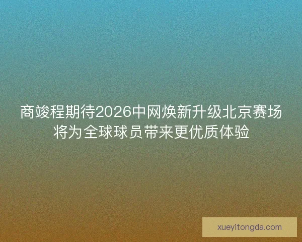 商竣程期待2026中网焕新升级北京赛场将为全球球员带来更优质体验