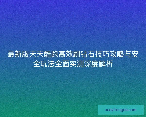 最新版天天酷跑高效刷钻石技巧攻略与安全玩法全面实测深度解析